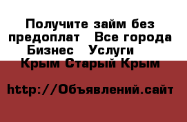 Получите займ без предоплат - Все города Бизнес » Услуги   . Крым,Старый Крым